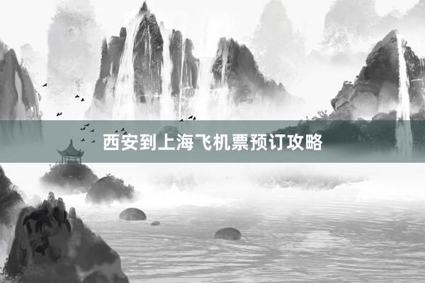 西安到上海飞机票预订攻略