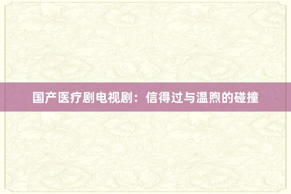 国产医疗剧电视剧：信得过与温煦的碰撞
