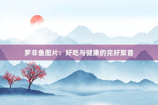 罗非鱼图片：好吃与健康的完好聚首
