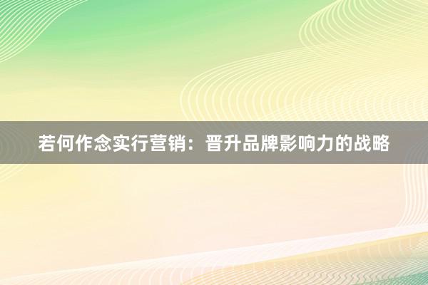 若何作念实行营销：晋升品牌影响力的战略
