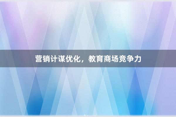 营销计谋优化，教育商场竞争力